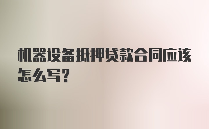 机器设备抵押贷款合同应该怎么写？