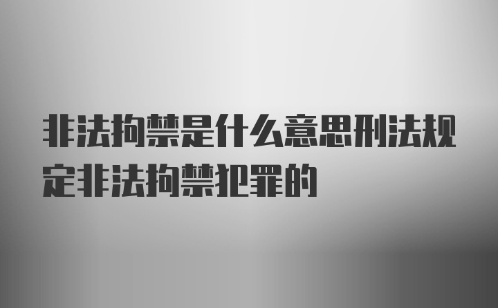 非法拘禁是什么意思刑法规定非法拘禁犯罪的