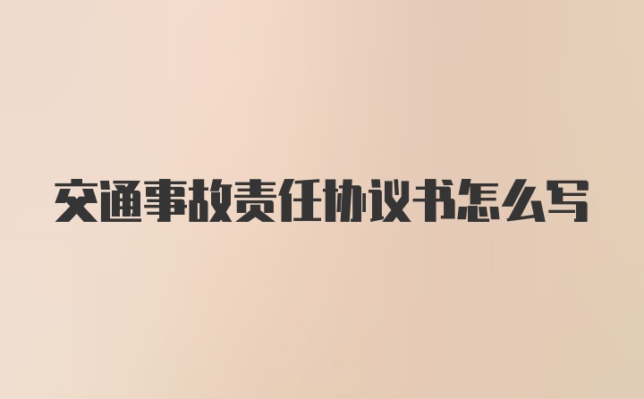 交通事故责任协议书怎么写