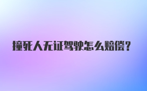 撞死人无证驾驶怎么赔偿?