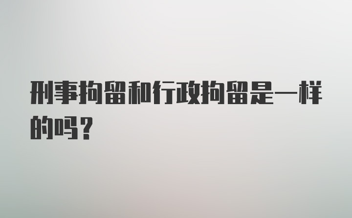 刑事拘留和行政拘留是一样的吗?