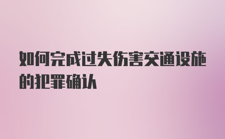 如何完成过失伤害交通设施的犯罪确认