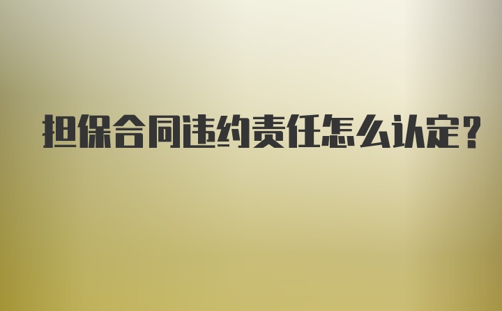 担保合同违约责任怎么认定？