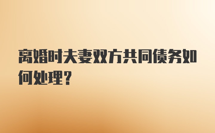 离婚时夫妻双方共同债务如何处理？