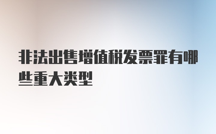 非法出售增值税发票罪有哪些重大类型