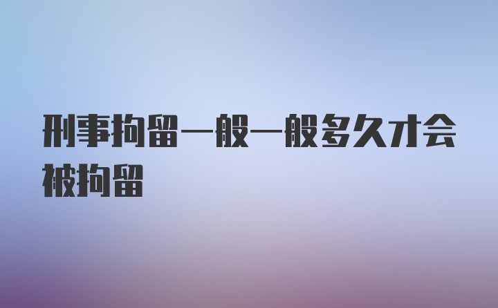 刑事拘留一般一般多久才会被拘留