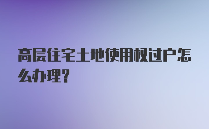 高层住宅土地使用权过户怎么办理？