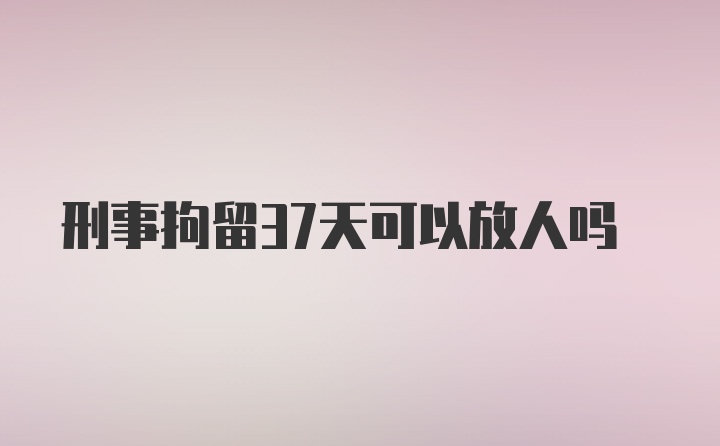 刑事拘留37天可以放人吗