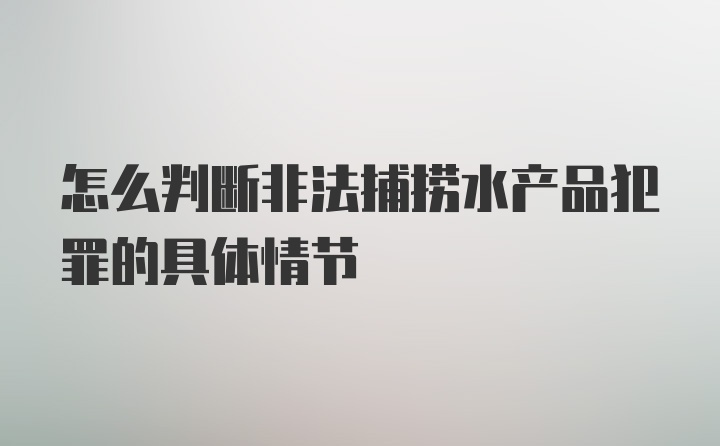 怎么判断非法捕捞水产品犯罪的具体情节