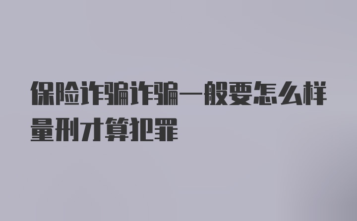 保险诈骗诈骗一般要怎么样量刑才算犯罪