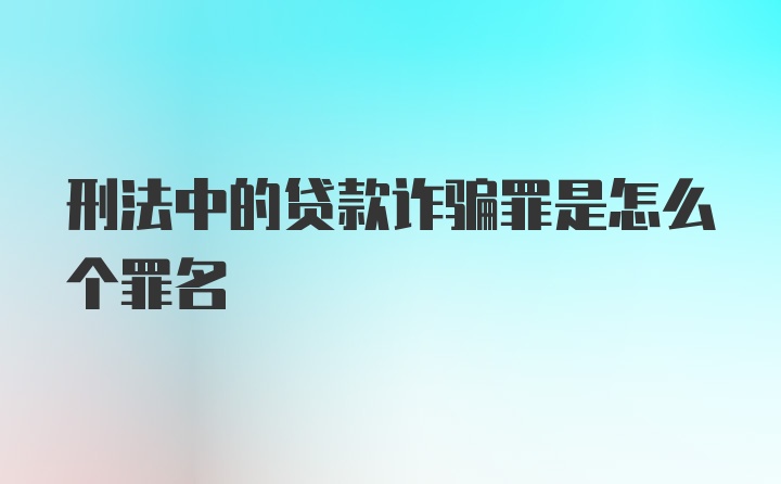 刑法中的贷款诈骗罪是怎么个罪名