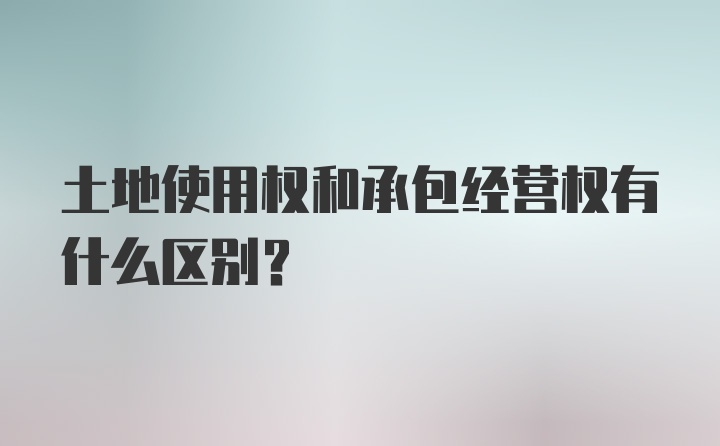 土地使用权和承包经营权有什么区别?