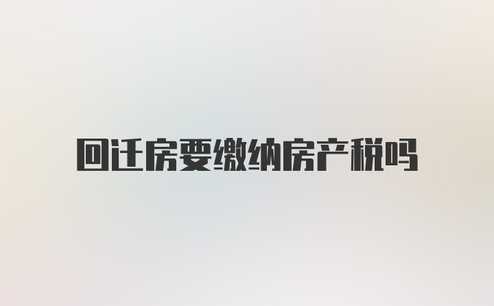 回迁房要缴纳房产税吗