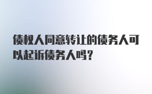 债权人同意转让的债务人可以起诉债务人吗?