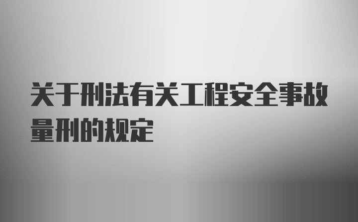 关于刑法有关工程安全事故量刑的规定