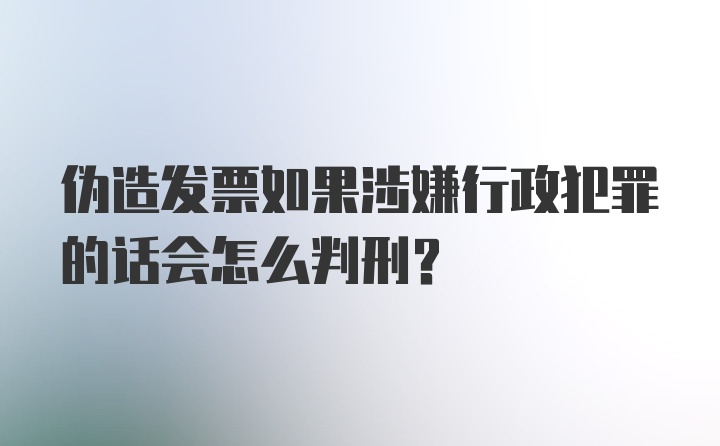 伪造发票如果涉嫌行政犯罪的话会怎么判刑?