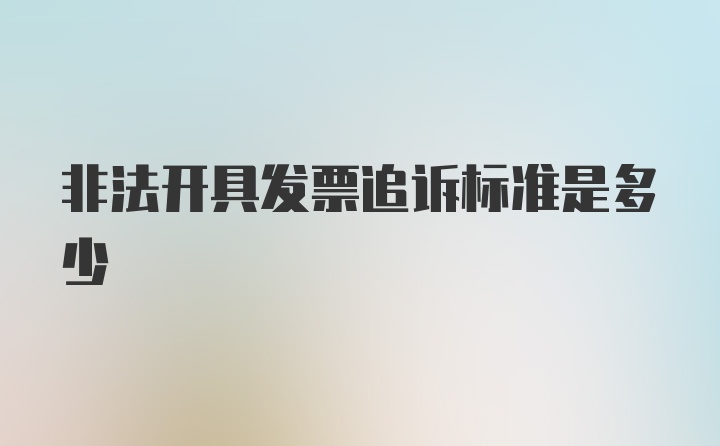 非法开具发票追诉标准是多少