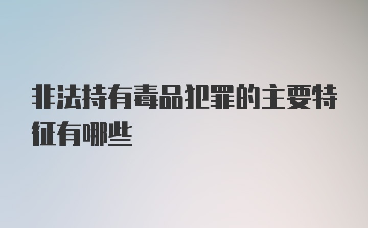 非法持有毒品犯罪的主要特征有哪些