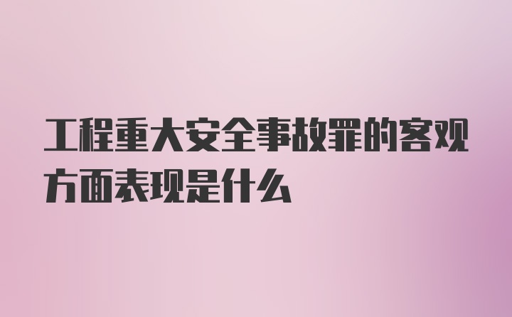 工程重大安全事故罪的客观方面表现是什么