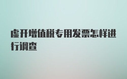 虚开增值税专用发票怎样进行调查