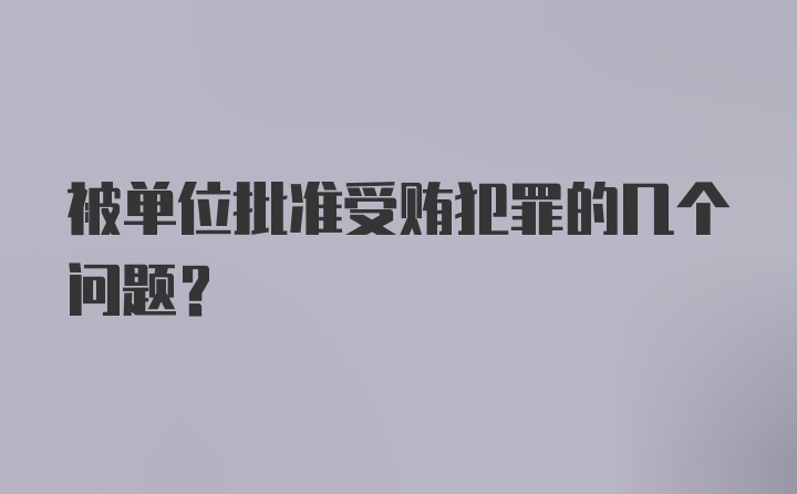 被单位批准受贿犯罪的几个问题?