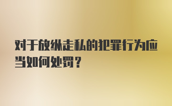 对于放纵走私的犯罪行为应当如何处罚？