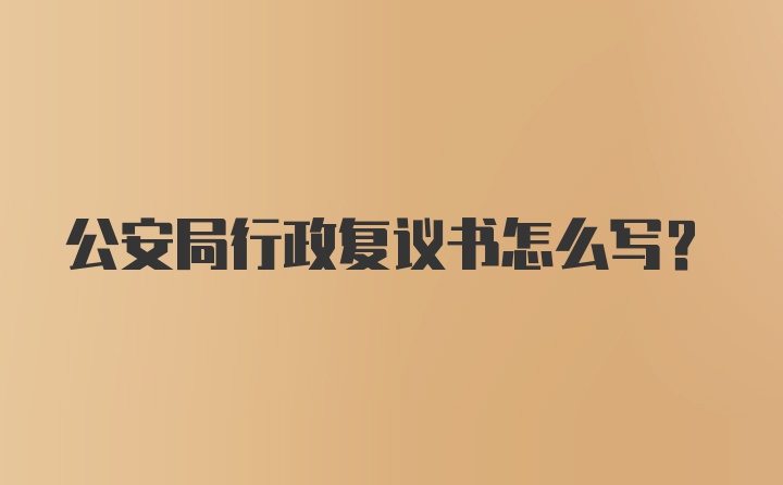 公安局行政复议书怎么写？