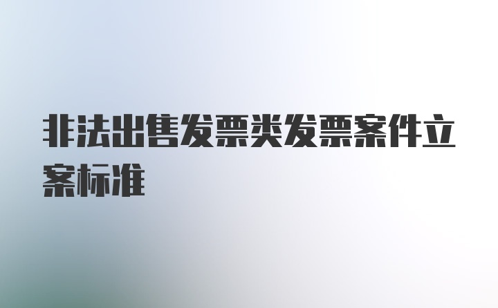 非法出售发票类发票案件立案标准