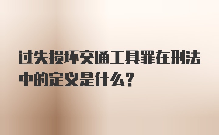 过失损坏交通工具罪在刑法中的定义是什么？