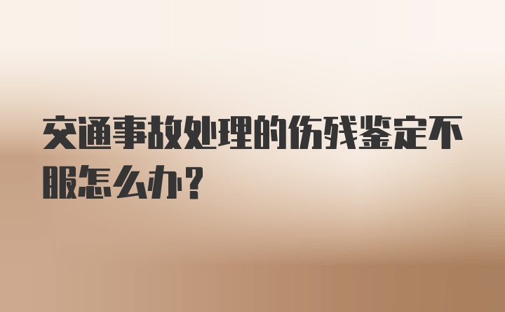 交通事故处理的伤残鉴定不服怎么办？