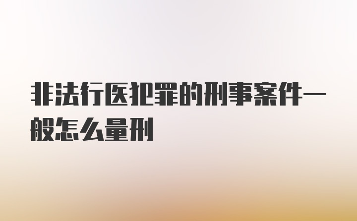 非法行医犯罪的刑事案件一般怎么量刑