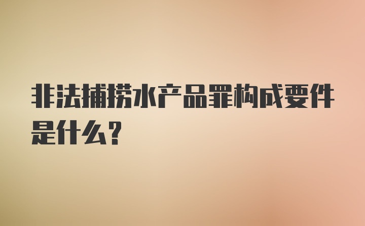 非法捕捞水产品罪构成要件是什么？