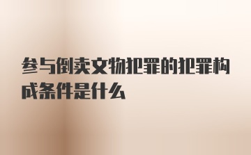 参与倒卖文物犯罪的犯罪构成条件是什么