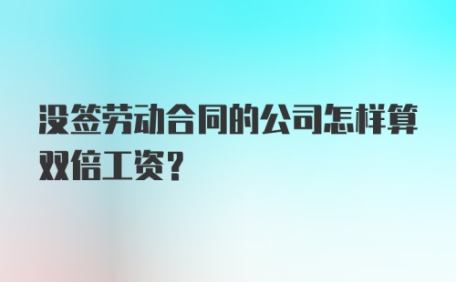 没签劳动合同的公司怎样算双倍工资？