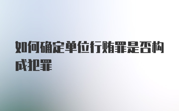 如何确定单位行贿罪是否构成犯罪