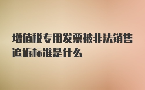 增值税专用发票被非法销售追诉标准是什么