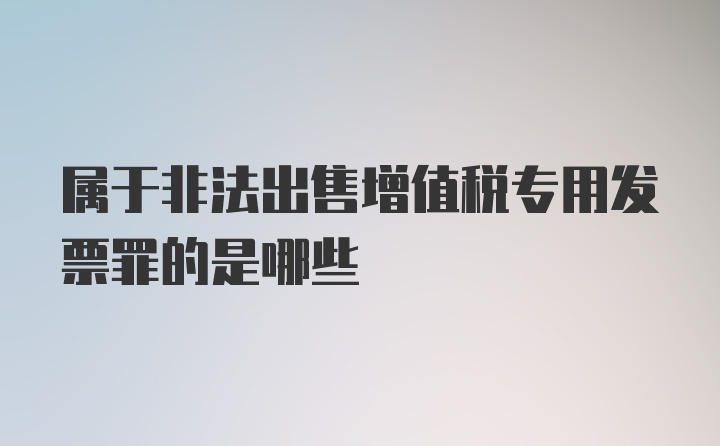 属于非法出售增值税专用发票罪的是哪些