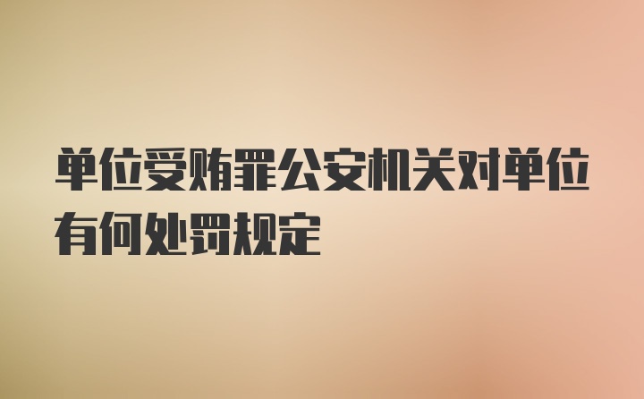 单位受贿罪公安机关对单位有何处罚规定