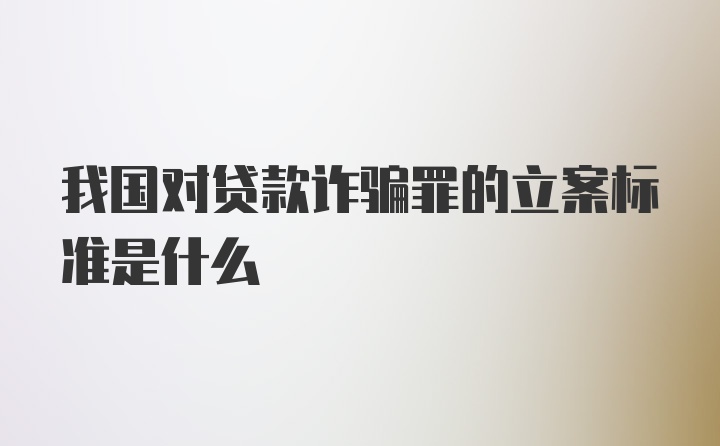 我国对贷款诈骗罪的立案标准是什么