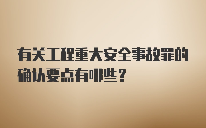 有关工程重大安全事故罪的确认要点有哪些？