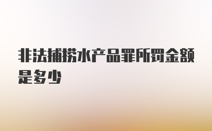 非法捕捞水产品罪所罚金额是多少