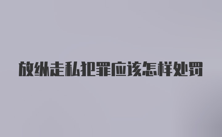 放纵走私犯罪应该怎样处罚