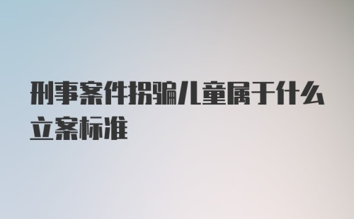 刑事案件拐骗儿童属于什么立案标准