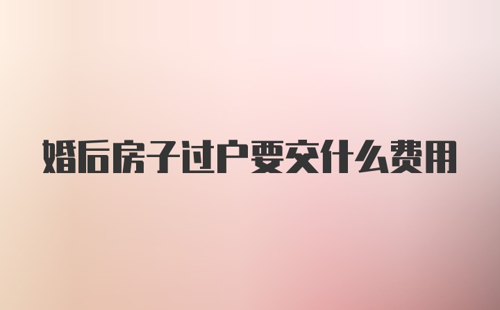 婚后房子过户要交什么费用