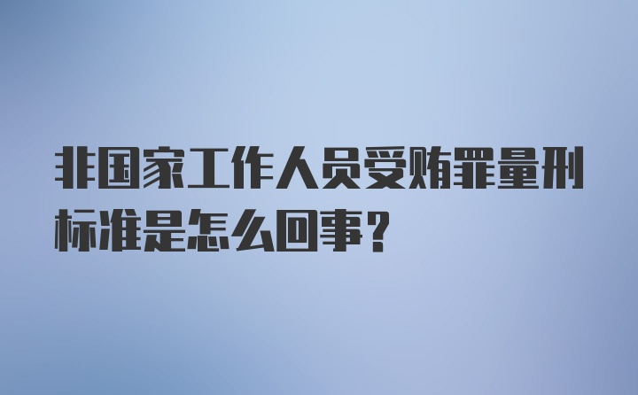 非国家工作人员受贿罪量刑标准是怎么回事？