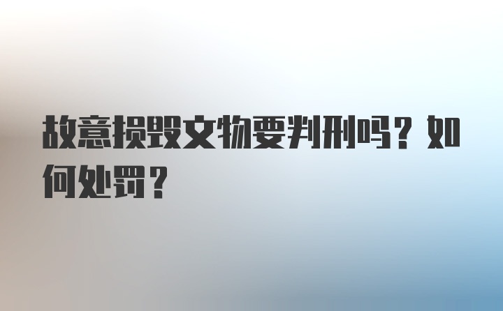 故意损毁文物要判刑吗？如何处罚？