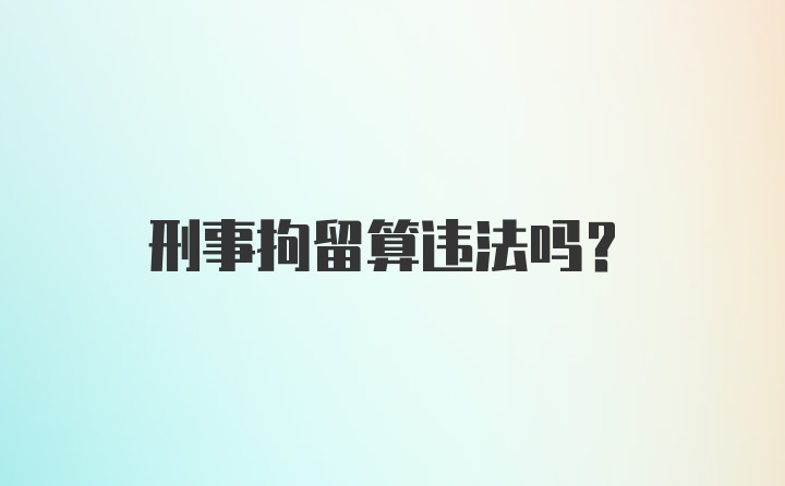 刑事拘留算违法吗?