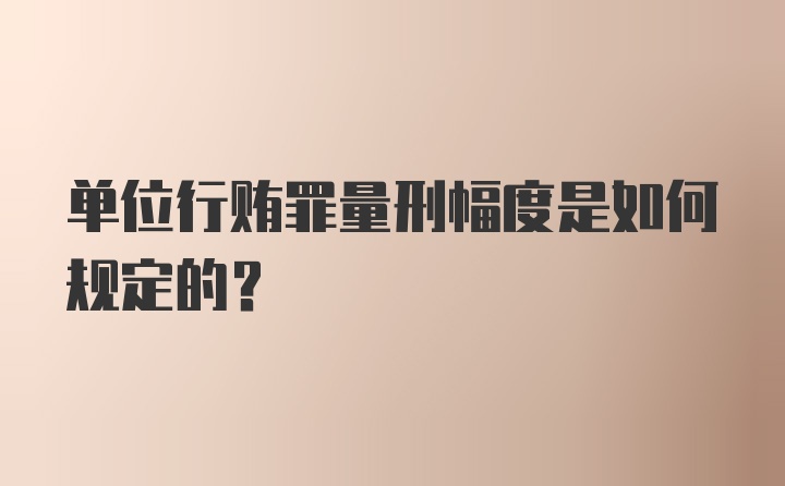 单位行贿罪量刑幅度是如何规定的？