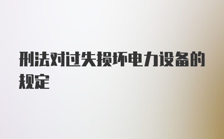 刑法对过失损坏电力设备的规定