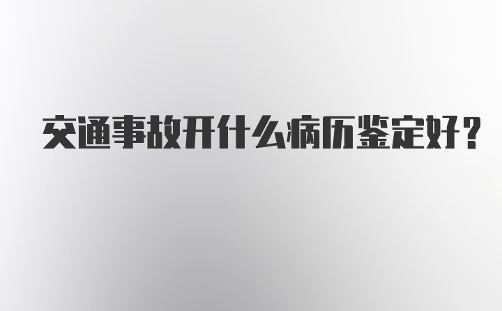 交通事故开什么病历鉴定好？